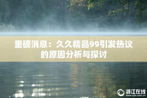重磅消息：久久精品99引发热议的原因分析与探讨