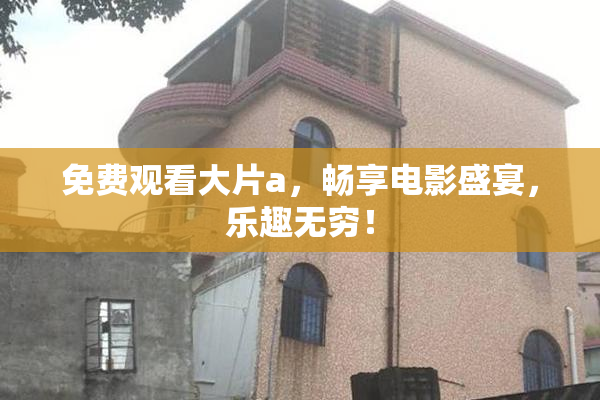 免费观看大片a，畅享电影盛宴，乐趣无穷！