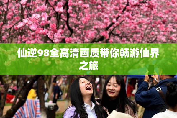 仙逆98全高清画质带你畅游仙界之旅
