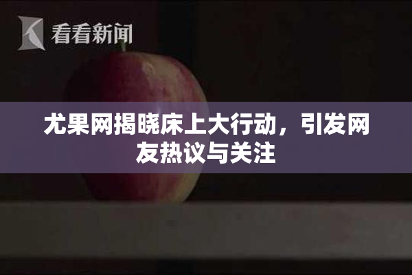 尤果网揭晓床上大行动，引发网友热议与关注