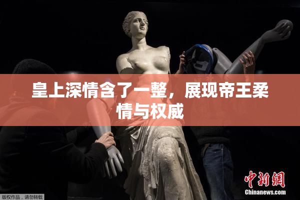 皇上深情含了一整，展现帝王柔情与权威
