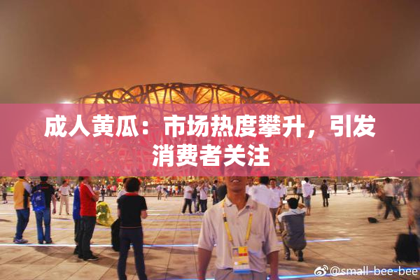 成人黄瓜：市场热度攀升，引发消费者关注