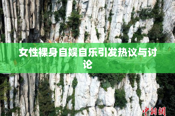 女性裸身自娱自乐引发热议与讨论