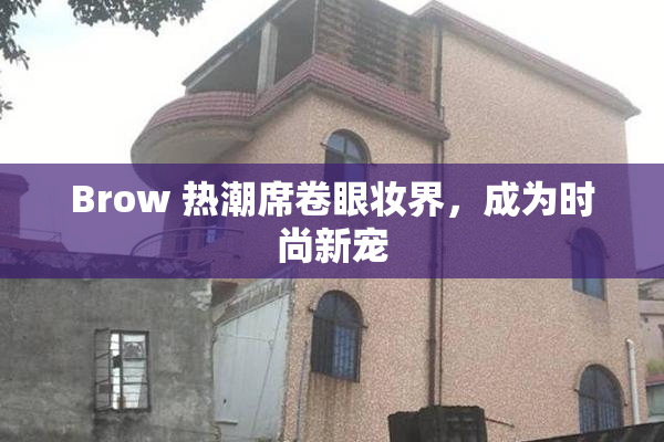 Brow 热潮席卷眼妆界，成为时尚新宠