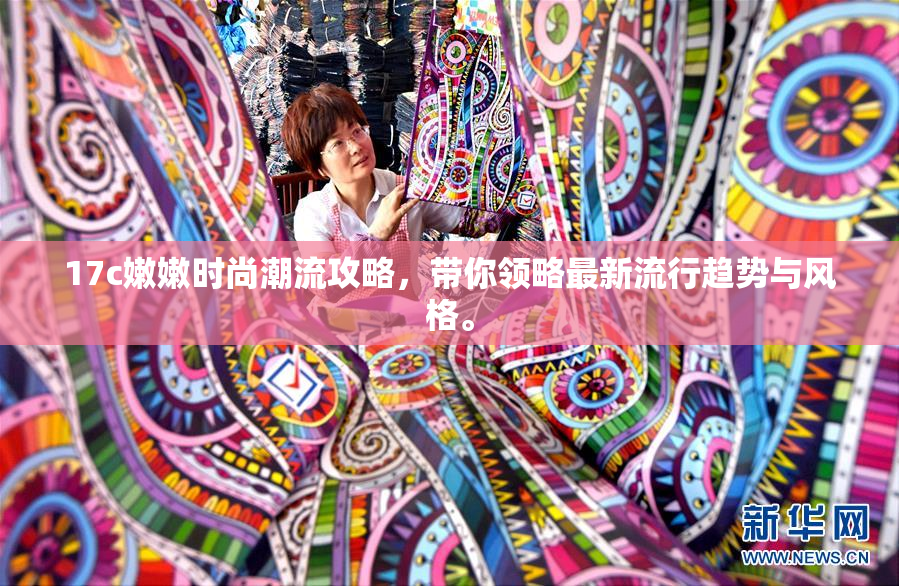 17c嫩嫩时尚潮流攻略，带你领略最新流行趋势与风格。