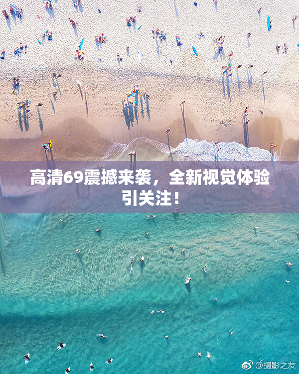 高清69震撼来袭，全新视觉体验引关注！