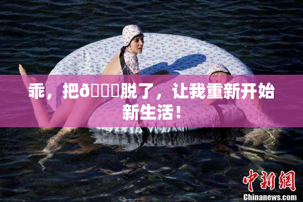 乖，把👙脱了，让我重新开始新生活！