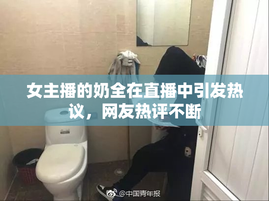 女主播的奶全在直播中引发热议，网友热评不断
