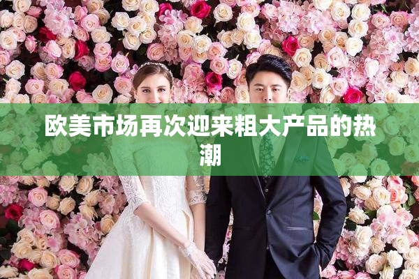 欧美市场再次迎来粗大产品的热潮