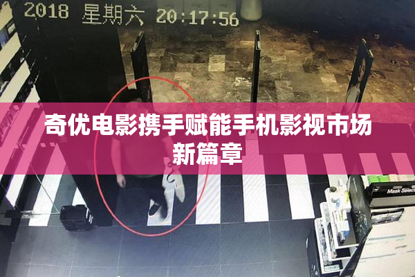 奇优电影携手赋能手机影视市场新篇章