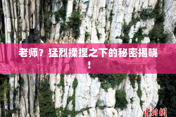 老师？猛烈揉捏之下的秘密揭晓！