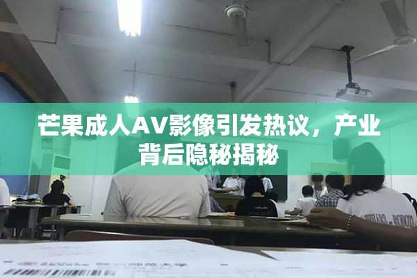 芒果成人AV影像引发热议，产业背后隐秘揭秘