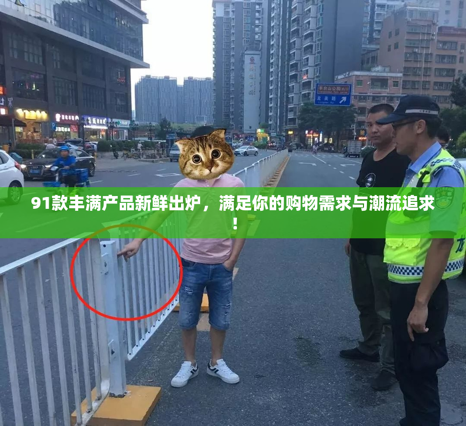 91款丰满产品新鲜出炉，满足你的购物需求与潮流追求！