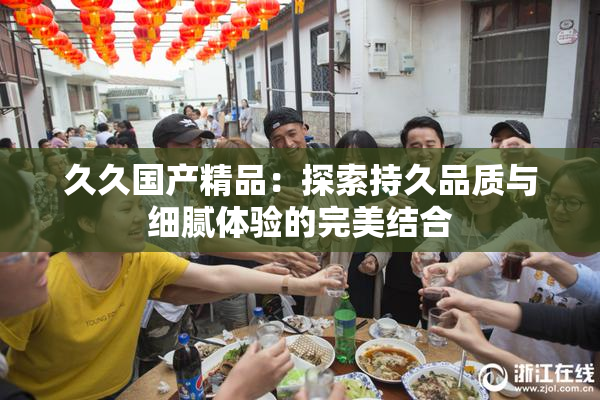 久久国产精品：探索持久品质与细腻体验的完美结合