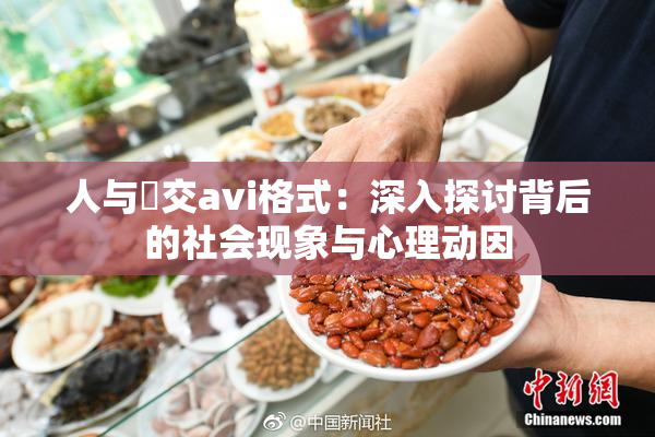 人与嘼交avi格式：深入探讨背后的社会现象与心理动因
