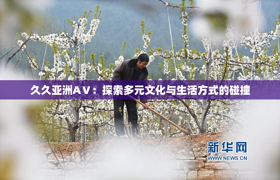 久久亚洲AⅤ：探索多元文化与生活方式的碰撞