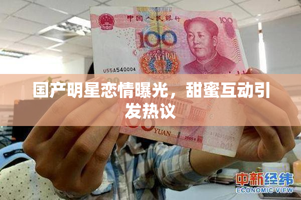 国产明星恋情曝光，甜蜜互动引发热议