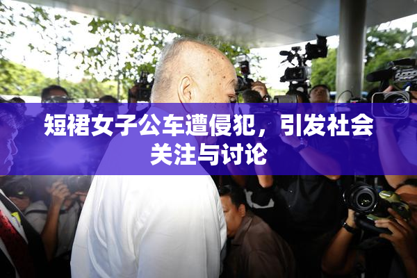 短裙女子公车遭侵犯，引发社会关注与讨论