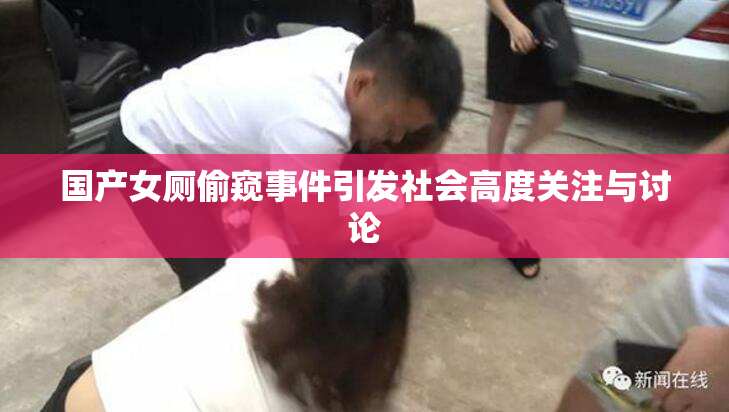 国产女厕偷窥事件引发社会高度关注与讨论