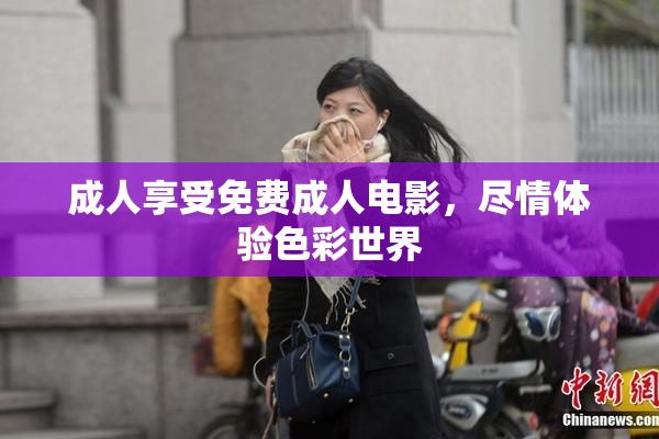 成人享受免费成人电影，尽情体验色彩世界