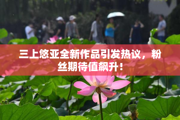 三上悠亚全新作品引发热议，粉丝期待值飙升！
