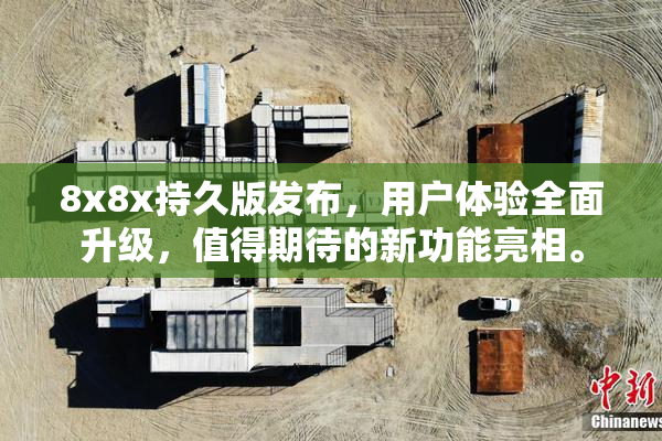 8x8x持久版发布，用户体验全面升级，值得期待的新功能亮相。