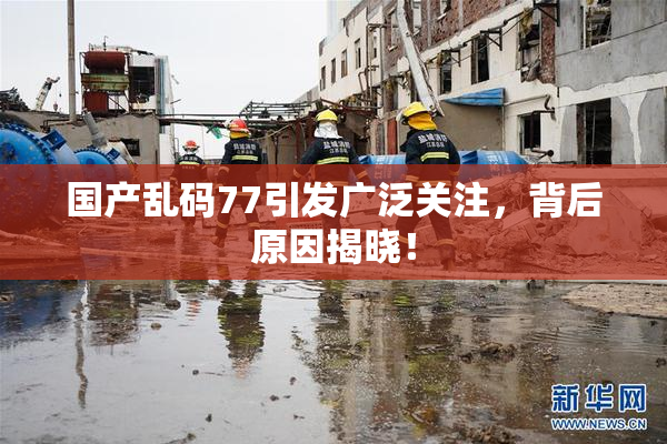 国产乱码77引发广泛关注，背后原因揭晓！