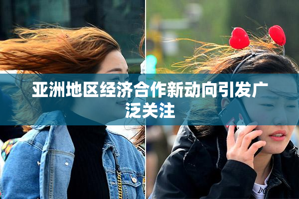 亚洲地区经济合作新动向引发广泛关注