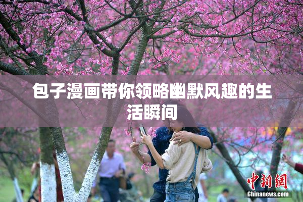 包子漫画带你领略幽默风趣的生活瞬间