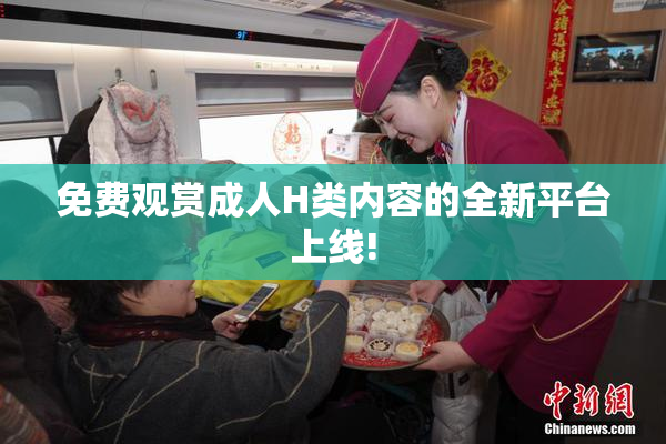 免费观赏成人H类内容的全新平台上线!