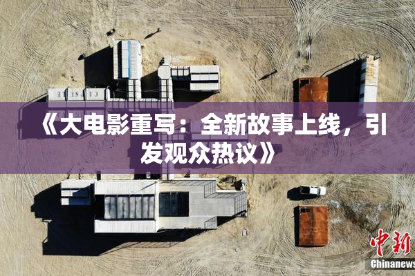 《大电影重写：全新故事上线，引发观众热议》