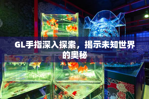 GL手指深入探索，揭示未知世界的奥秘