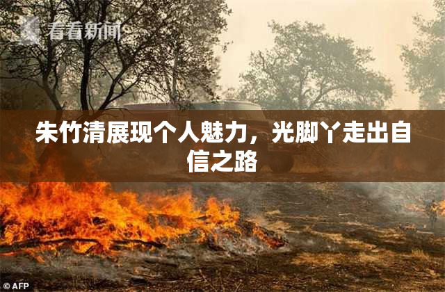 朱竹清展现个人魅力，光脚丫走出自信之路