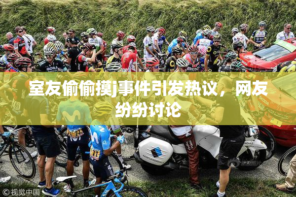 室友偷偷摸j事件引发热议，网友纷纷讨论