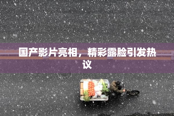 国产影片亮相，精彩露脸引发热议