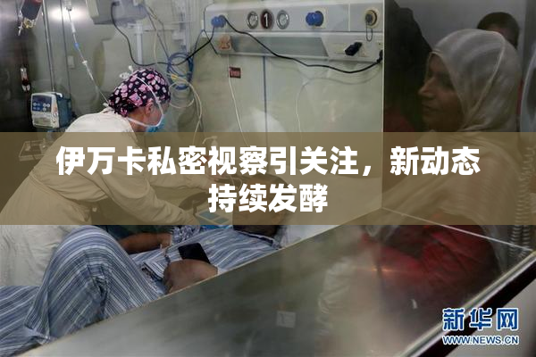 伊万卡私密视察引关注，新动态持续发酵