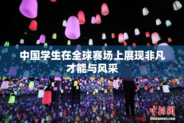 中国学生在全球赛场上展现非凡才能与风采
