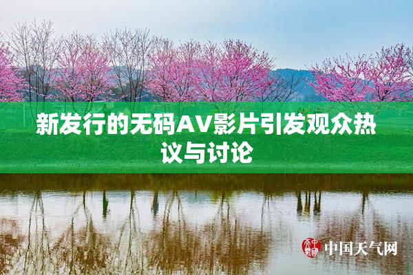 新发行的无码AV影片引发观众热议与讨论