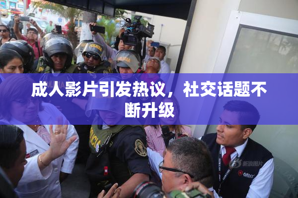 成人影片引发热议，社交话题不断升级