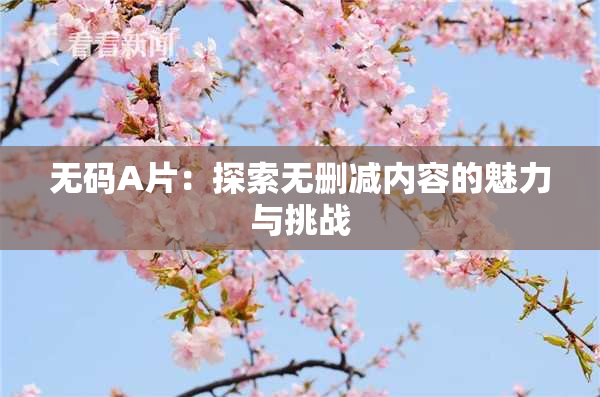 无码A片：探索无删减内容的魅力与挑战