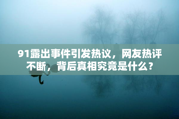 91露出事件引发热议，网友热评不断，背后真相究竟是什么？