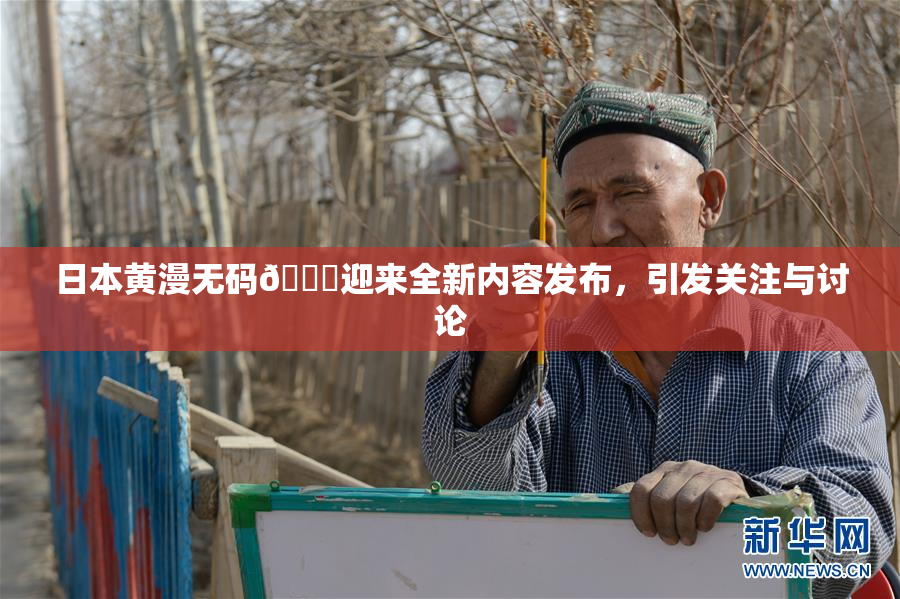 日本黄漫无码🔞迎来全新内容发布，引发关注与讨论