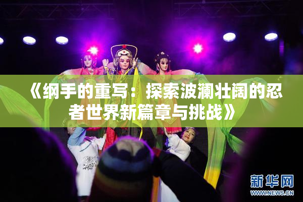 《纲手的重写：探索波澜壮阔的忍者世界新篇章与挑战》