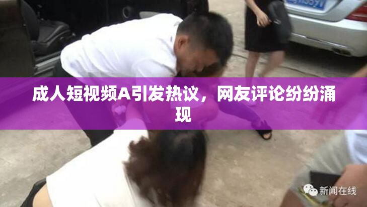 成人短视频A引发热议，网友评论纷纷涌现