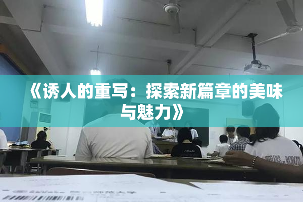 《诱人的重写：探索新篇章的美味与魅力》