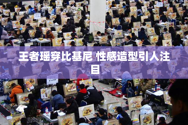 王者瑶穿比基尼 性感造型引人注目