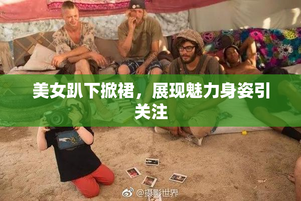 美女趴下掀裙，展现魅力身姿引关注
