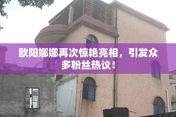 欧阳娜娜再次惊艳亮相，引发众多粉丝热议！