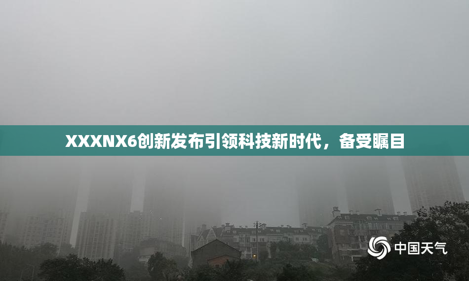 XXXNX6创新发布引领科技新时代，备受瞩目