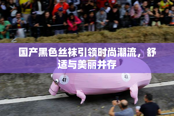 国产黑色丝袜引领时尚潮流，舒适与美丽并存